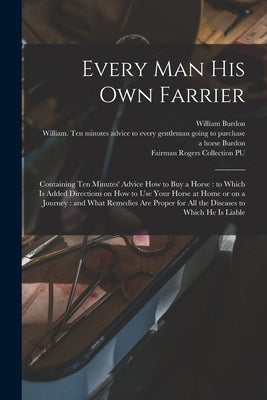 Every Man His Own Farrier: Containing Ten Minutes' Advice How to Buy a Horse: to Which is Added Directions on How to Use Your Horse at Home or on by Burdon, William