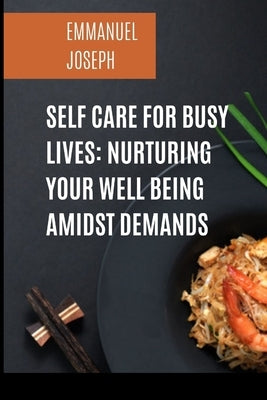 Self Care for Busy Lives: Nurturing Your Well Being Amidst Demands by Joseph, Emmanuel