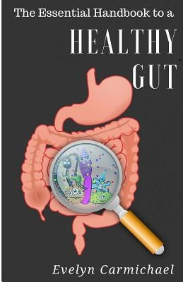 The Essential Handbook to a Healthy Gut: How a leaky gut impacts your entire body and how to make it healthy once again by Carmichael, Evelyn