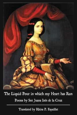 The Liquid Pour in which my Heart has Run: Poems by Sor Juana Inés de la Cruz by de la Cruz, Sor Juana Inés