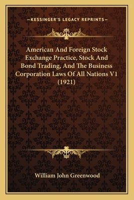 American And Foreign Stock Exchange Practice, Stock And Bond Trading, And The Business Corporation Laws Of All Nations V1 (1921) by Greenwood, William John