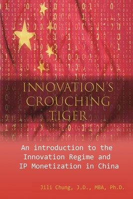 Innovation's Crouching Tiger: An Introduction to the Innovation Regime and IP Monetization in China by Jili Chung
