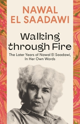 Walking Through Fire: The Later Years of Nawal El Saadawi, in Her Own Words by Saadawi, Nawal El