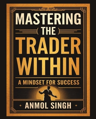 Mastering The Trader Within: A Mindset for Success by Singh, Anmol