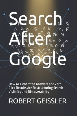 Search After Google: How AI-Generated Answers and Zero-Click Results Are Restructuring Search Visibility and Discoverability by Geissler, Robert