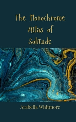 The Monochrome Atlas of Solitude by Whitmore, Arabella