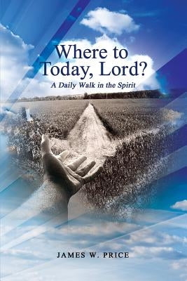 Where to Today, Lord? A Daily Walk in the Spirit by Price, James W.