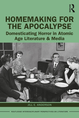 Homemaking for the Apocalypse: Domesticating Horror in Atomic Age Literature & Media by Anderson, Jill