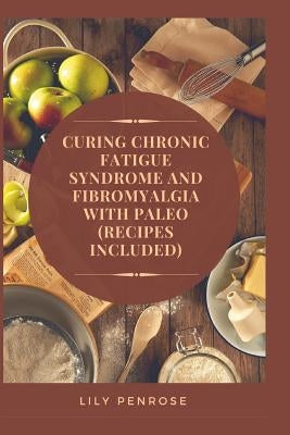 Curing Chronic Fatigue Syndrome and Fibromyalgia with Paleo (Recipes Included): A Thorough Explanation of the Diseases and a Guide Plus Recipes on how by Penrose, Lily