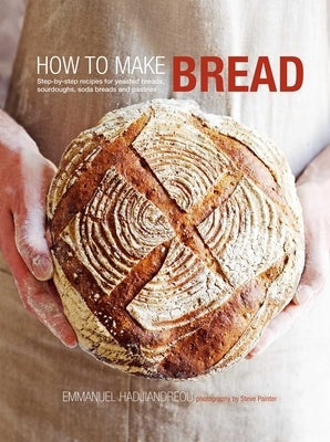 How to Make Bread: Step-By-Step Recipes for Yeasted Breads, Sourdoughs, Soda Breads and Pastries by Hadjiandreou, Emmanuel