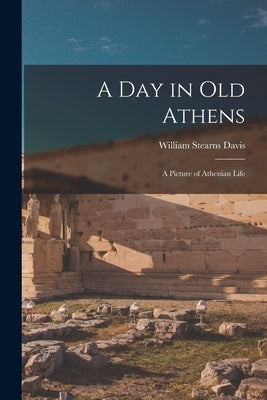 A Day in Old Athens: a Picture of Athenian Life by Davis, William Stearns 1877-1930