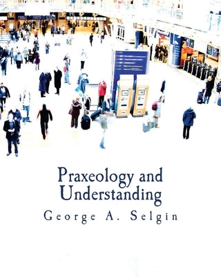 Praxeology and Understanding (Large Print Edition): An Analysis of the Controversy in Austrian Economics by Selgin, George a.