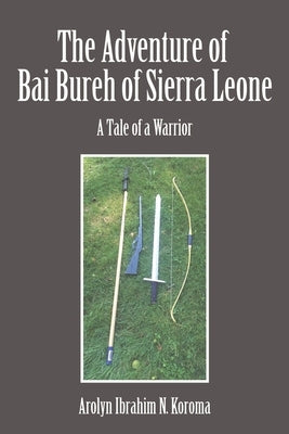 The Adventure of Bai Bureh of Sierra Leone: A Tale of a Warrior by Koroma, Ibrahim Arolyn N.