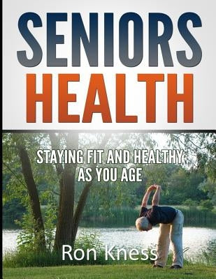 Seniors Health: Stay Fit and Healthy As You Age by Kness, Ron