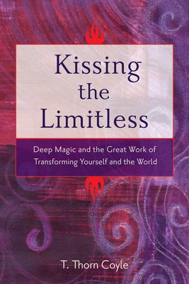 Kissing the Limitless: Deep Magic and the Great Work of Transforming Yourself and the World by Coyle, T. Thorn