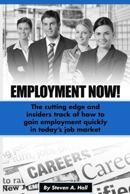 Employment Now!: The cutting edge and insiders track of how to gain employment quickly in today's job market by Hall, Steve