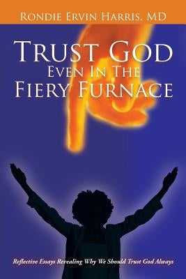 Trust God Even in the Fiery Furnace: Reflective Essays Revealing Why We Should Trust God Always by Harris, Rondie Ervin
