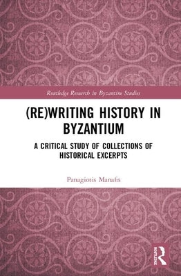(Re)Writing History in Byzantium: A Critical Study of Collections of Historical Excerpts by Manafis, Panagiotis
