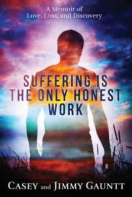 Suffering Is the Only Honest Work: A Memoir of Love, Loss, and Discovery by Gauntt, Jimmy