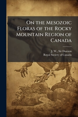 On the Mesozoic Floras of the Rocky Mountain Region of Canada by Dawson, J. W.