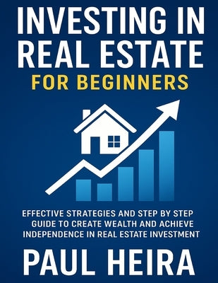 Investing in Real Estate for Beginners: Effective Strategies and Step by Step Guide to Create Wealth and Achieve Independence in Real Estate Investmen by Heira, Paul