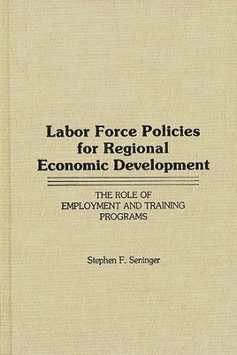 Labor Force Policies for Regional Economic Development: The Role of Employment and Training Programs by Seninger, Stephen F.