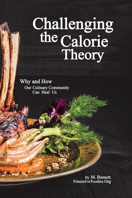 Challenging the Calorie Theory: Why and How Our Culinary Community Can Heal Us by Bennett, M.