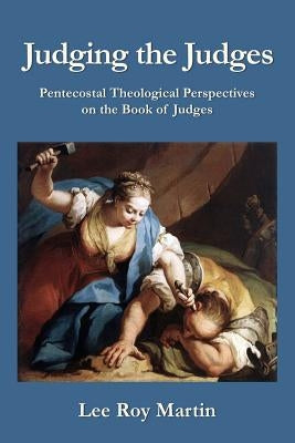 Judging the Judges: Pentecostal Theological Perspectives on the Book of Judges by Martin, Lee Roy