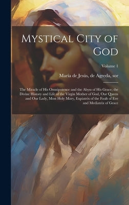 Mystical City of God: The Miracle of His Omnipotence and the Abyss of His Grace; the Divine History and Life of the Virgin Mother of God, Ou by María de Jesús, de Agreda Sor