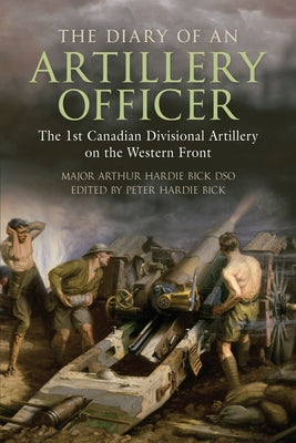 The Diary of an Artillery Officer: The 1st Canadian Divisional Artillery on the Western Front by Bick, Arthur Hardie