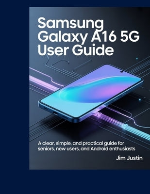 Samsung Galaxy A16 5G User Guide: A clear, simple, and practical guide for seniors, new users, and Android Enthusiasts by Justin, Jim