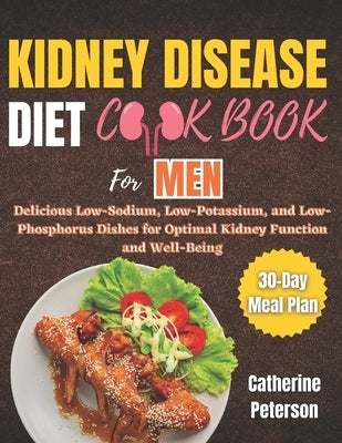 Kidney Disease Diet Cookbook for Men: Delicious Low-Sodium, Low-Potassium, and Low-Phosphorus Dishes for Optimal Kidney Function and Well-Being With a by Peterson, Catherine