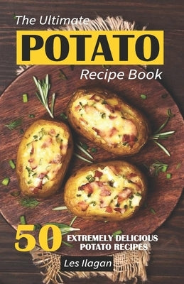The Ultimate POTATO RECIPE BOOK: 50 Extremely Delicious Potato Recipes by Ilagan, Les