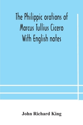 The Philippic Orations Of Marcus Tullius Cicero With English Notes by John Richard King
