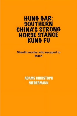 Hung Gar: Southern China's Strong Horse Stance Kung Fu: Shaolin monks who escaped to teach by Niedermann, Adams Christoph