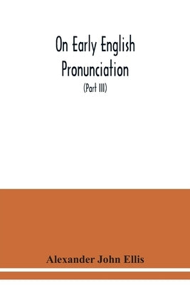 On early English pronunciation: with especial reference to Shakspere and Chaucer, containing an investigation of the correspondence of writing with sp by John Ellis, Alexander