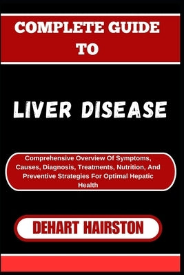 Complete Guide to Liver Disease: Comprehensive Overview Of Symptoms, Causes, Diagnosis, Treatments, Nutrition, And Preventive Strategies For Optimal H by Hairston, Dehart