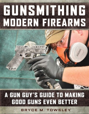 Gunsmithing Modern Firearms: A Gun Guy's Guide to Making Good Guns Even Better by Towsley, Bryce M.