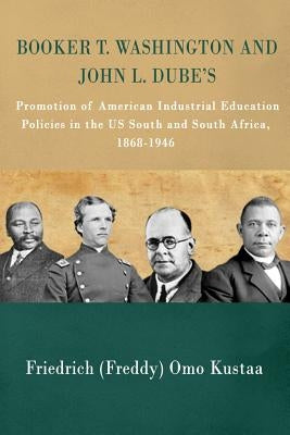 Booker T. Washington and John L. Dube's Promotion of American Industrial Education in the US South and South Africa: : 1868-1946 by Kustaa, Friedrich Freddy Omo