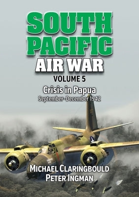 South Pacific Air War Volume 5: Crisis in Papua September - December 1942 by Claringbould, Michael