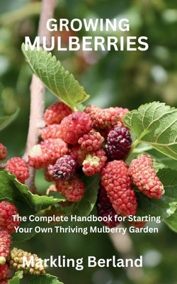 Growing Mulberries: The Complete Handbook for Starting Your Own Thriving Mulberry Garden by Berland, Markling