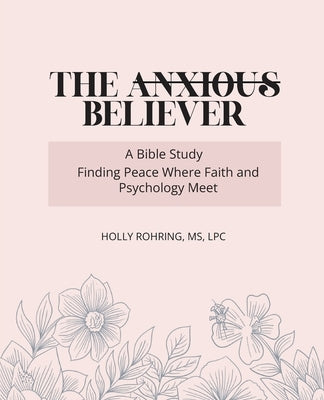 The Anxious Believer: A Bible Study: Finding Peace Where Faith and Psychology Meet by Rohring, Holly