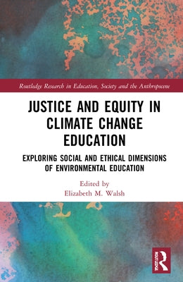 Justice and Equity in Climate Change Education: Exploring Social and Ethical Dimensions of Environmental Education by Walsh, Elizabeth M.