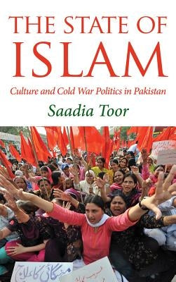 The State Of Islam: Culture And Cold War Politics In Pakistan by Toor, Saadia