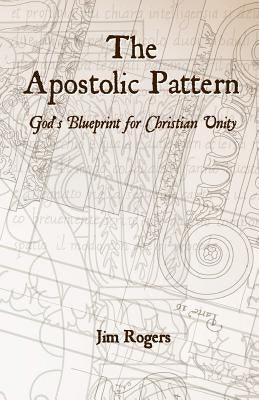 The Apostolic Pattern: God's Blueprint for Christian Unity by Rogers, Jim