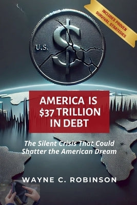America is $37 Trillion in Debt by Robinson, Wayne C.