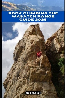 Rock Climbing the Wasatch Range Guide 2025 by W. Bass, Jean
