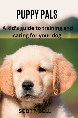 Puppy Pals: A kid's guide to training and caring for your dog by Bell, Scott