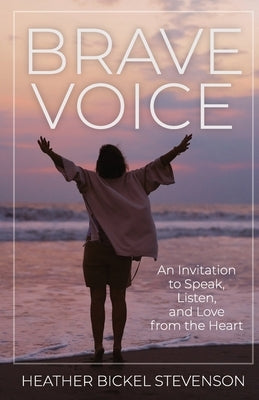 Brave Voice: An Invitation to Speak, Listen, and Love from the Heart by Bickel Stevenson, Heather