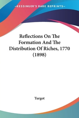 Reflections On The Formation And The Distribution Of Riches, 1770 (1898) by Turgot